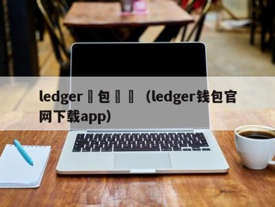 ledger錢包購買（ledger钱包官网下载app）